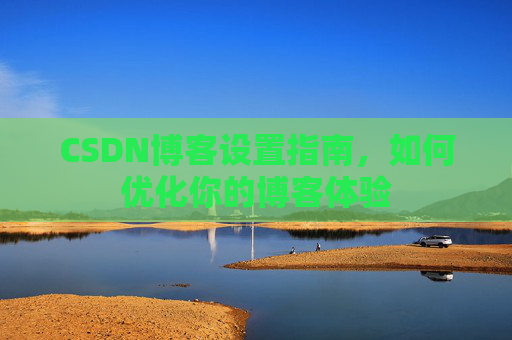 CSDN博客设置指南,如何优化你的博客体验