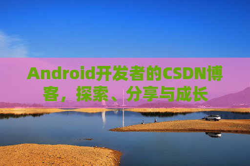 Android开发者的CSDN博客，探索、分享与成长